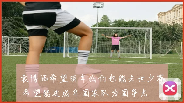 袁博涵希望明年我们也能去世少赛 希望能进成年国家队为国争光